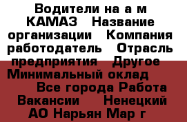 Водители на а/м КАМАЗ › Название организации ­ Компания-работодатель › Отрасль предприятия ­ Другое › Минимальный оклад ­ 50 000 - Все города Работа » Вакансии   . Ненецкий АО,Нарьян-Мар г.